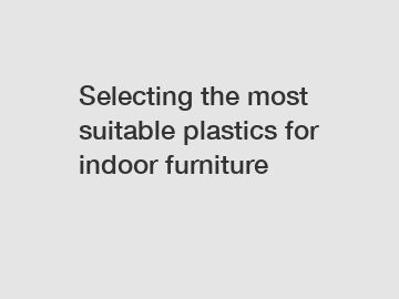 Selecting the most suitable plastics for indoor furniture