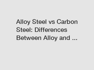 Alloy Steel vs Carbon Steel: Differences Between Alloy and ...