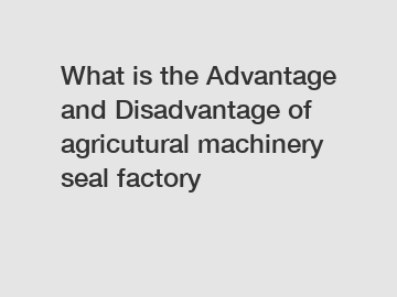 What is the Advantage and Disadvantage of  agricutural machinery seal factory