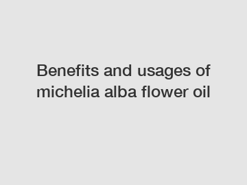 Benefits and usages of michelia alba flower oil
