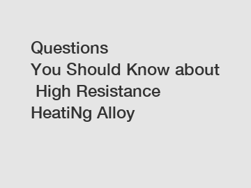 Questions You Should Know about High Resistance HeatiNg Alloy