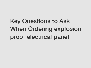 Key Questions to Ask When Ordering explosion proof electrical panel