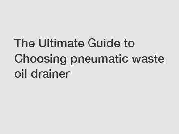 The Ultimate Guide to Choosing pneumatic waste oil drainer