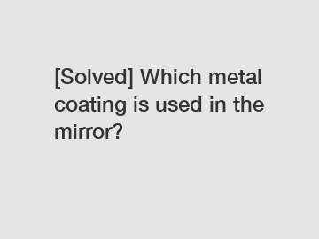 [Solved] Which metal coating is used in the mirror?
