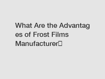 What Are the Advantages of Frost Films Manufacturer？