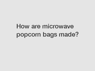 How are microwave popcorn bags made?
