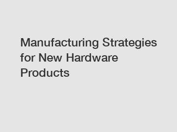 Manufacturing Strategies for New Hardware Products