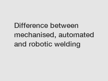 Difference between mechanised, automated and robotic welding