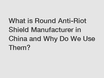 What is Round Anti-Riot Shield Manufacturer in China and Why Do We Use Them?