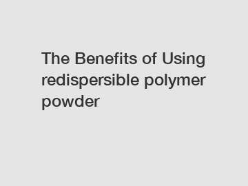 The&nbsp;Benefits&nbsp;of&nbsp;Using redispersible polymer powder