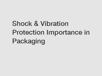 Shock & Vibration Protection Importance in Packaging