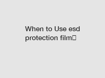 When to Use esd protection film? When to Use esd protection film?