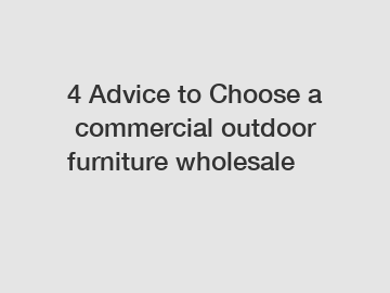 4 Advice to Choose a commercial outdoor furniture wholesale