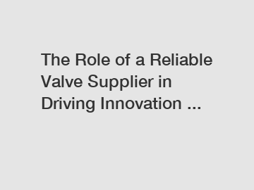 The Role of a Reliable Valve Supplier in Driving Innovation ...