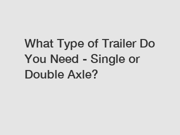 What Type of Trailer Do You Need - Single or Double Axle?