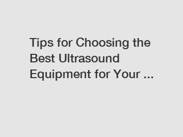 Tips for Choosing the Best Ultrasound Equipment for Your ...
