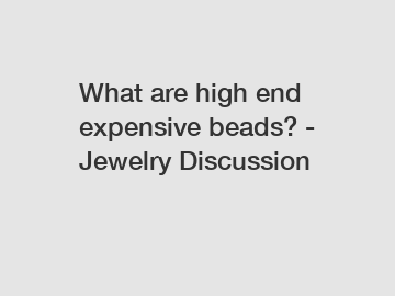 What are high end expensive beads? - Jewelry Discussion