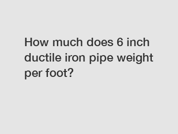 How much does 6 inch ductile iron pipe weight per foot?