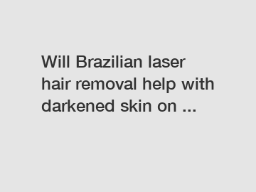 Will Brazilian laser hair removal help with darkened skin on ...