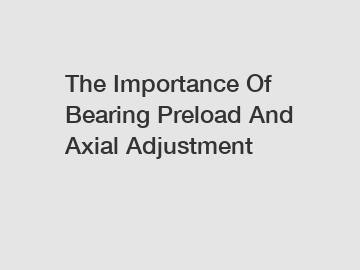 The Importance Of Bearing Preload And Axial Adjustment