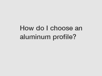 How do I choose an aluminum profile?