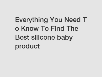 Everything You Need To Know To Find The Best silicone baby product