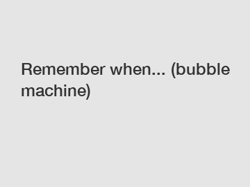 Remember when... (bubble machine)