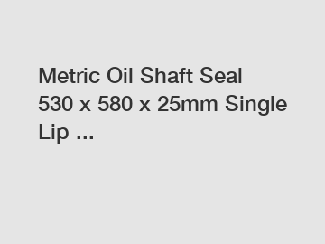 Metric Oil Shaft Seal 530 x 580 x 25mm Single Lip ...