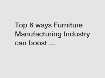 Top 6 ways Furniture Manufacturing Industry can boost ...