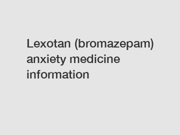 Lexotan (bromazepam) anxiety medicine information