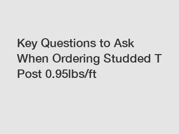 Key Questions to Ask When Ordering Studded T Post 0.95lbs/ft
