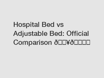 Hospital Bed vs Adjustable Bed: Official Comparison 