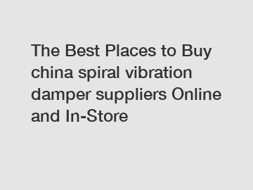 The Best Places to Buy china spiral vibration damper suppliers Online and In-Store