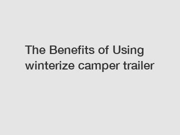 The Benefits of Using winterize camper trailer
