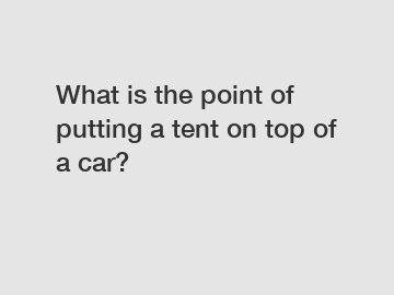 What is the point of putting a tent on top of a car?