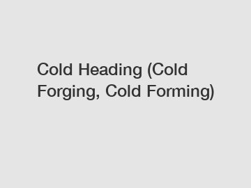 Cold Heading (Cold Forging, Cold Forming)