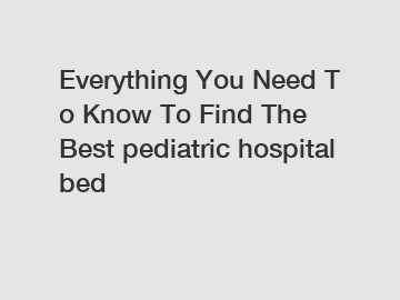 Everything You Need To Know To Find The Best pediatric hospital bed