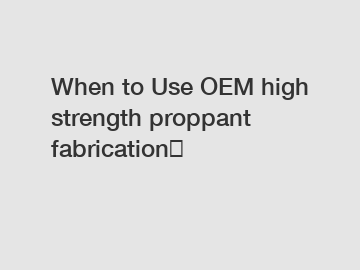 When to Use OEM high strength proppant fabrication？
