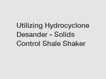 Utilizing Hydrocyclone Desander - Solids Control Shale Shaker