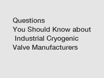 Questions You Should Know about Industrial Cryogenic Valve Manufacturers