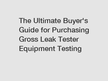 The Ultimate Buyer's Guide for Purchasing  Gross Leak Tester Equipment Testing