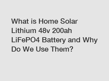 What is Home Solar Lithium 48v 200ah LiFePO4 Battery and Why Do We Use Them?