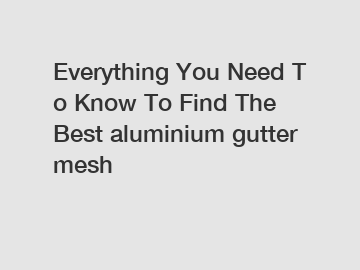 Everything You Need To Know To Find The Best aluminium gutter mesh