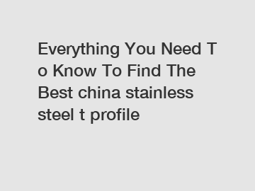 Everything You Need To Know To Find The Best china stainless steel t profile