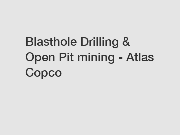 Blasthole Drilling & Open Pit mining - Atlas Copco