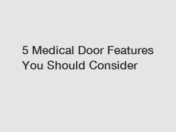 5 Medical Door Features You Should Consider
