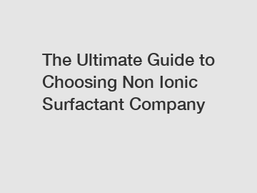 The Ultimate Guide to Choosing Non Ionic Surfactant Company