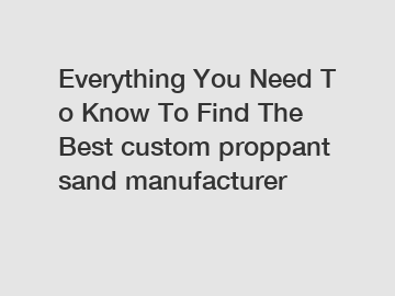 Everything You Need To Know To Find The Best custom proppant sand manufacturer
