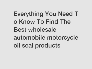 Everything You Need To Know To Find The Best wholesale automobile motorcycle oil seal products
