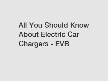 All You Should Know About Electric Car Chargers - EVB